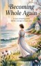 Becoming Whole Again: A Story of Healing, Faith, and the Courage to Begin Anew- Contemporary Christian Inspirational Novel