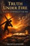 TRUTH UNDER FIRE: What Jesus, the Prophets, and the Apostles Taught About Standing Firm When Truth Is Challenged