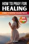 How to Pray for Healing: A Guide to Everyday Healing Prayer and Lasting Wholeness