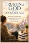 Trusting God in an Anxious Age: Biblical Wisdom for Navigating Modern Life with Faith, Peace, and Courage