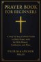Prayer Book for Beginners : A Step-by-Step Catholic Guide to Daily Prayer with the Holy Rosary, Confession, and Mass