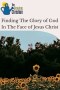 Finding The Glory of God In The Face of Jesus Christ