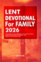 Lent Devotional for Family 2026: Daily Reflections and Meditations for Lent and Easter: Inspirational Scripture, Exposition, and Quotes for Spiritual