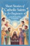 SHORT STORIES OF CATHOLIC SAINTS FOR BEGINNERS: Lessons, Miracles, and Daily Inspiration from Catholic Heroes for Young Readers