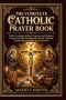 THE COMPLETE CATHOLIC PRAYER BOOK : Daily Devotions, Rosary, Novenas and Timeless Prayers for Spiritual Growth, Healing, Protection, and Divine Connec