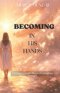 BECOMING IN HIS HANDS: Learning to Trust the Process of God's Loving Formation;Discover the beauty of God's transformative process in this gentle and