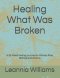 Healing What Was Broken : A 52-Week Healing Journey for Women After Betrayal and Divor