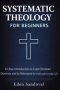 Systematic Theology for Beginners : A Clear Introduction to Core Christian Doctrine and Its Relevance for Faith and Everyday Life.
