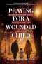 Praying for a Wounded Child: Encouragement and Prayers for You and the Child You Love