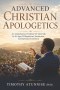 Advanced Christian Apologetics: A Comprehensive Defense Of The Faith In An Age Of Skepticism, Secularism, and Spiritual Confusion