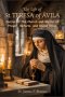 THE LIFE OF ST. TERESA OF ÁVILA: Doctor of the Church and Mystic of Prayer, Reform, and Divine Union