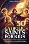 50 Catholic Saints for Kids: True Stories of Heroic Virtue to Build Courageous Faith in Boys and Girls
