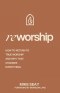 Reworship: How to Return to True Worship, and How That Changes Everything