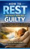 HOW TO REST WITHOUT FEELING GUILTY: Proven Strategies to Recharge, Avoid Burnout, and Stay Productive Without Overworking