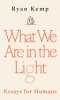 What We Are in the Light: Essays for Humans