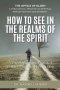How to SEE in the Realms of the Spirit: A Theological and Practical Guide to Spiritual Perception
