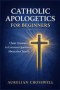 Catholic Apologetics for Beginners: Clear Answers to Common Questions About the Church