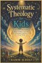 SYSTEMATIC THEOLOGY FOR KIDS: A Journey to Understanding Faith, Scripture, God, and Christian Truth for Young Minds