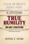 True Humility:Exposing False Humility, Hidden Pride, and the Heart Posture God Truly Honors