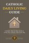 CATHOLIC  DAILY LIVING GUIDE: Practical Catholic Habits, Daily Spiritual Practices, and Simple Routines for Living Your Faith with Consistency, Peace,