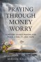PRAYING THROUGH MONEY WORRY: Scripture Guided Prayers for Peace, Stability, and Hope