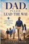 DAD, PLEASE LEAD THE WAY: A Father's Blueprint for Leading His Family with Courage, Tenderness, Wisdom, and Unshakable Integrity