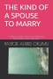 THE KIND OF A SPOUSE TO MARRY: A Biblical Guide to Purposeful Marriage, Discernment, and Godly Union