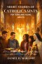Short Stories of Catholic Saints for Teens and Young Adults: Stories of Catholic Heroes Who Inspire Courage, Faith, Holiness and Hope