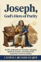 JOSEPH, GOD'S HERO OF PURITY: 9 Life Landmarks on Christian Integrity, Spiritual Growth, and Rising from Adversity to Divine Destiny