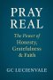 Pray Real: The Power of Honesty, Gratefulness & Faith
