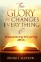 The Glory that Changes Everything: Encountering the Living Jesus