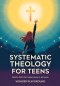 Systematic Theology for Teens: Build a Faith That Makes Sense in 36 Weeks by Understanding Christian Doctrine, Answering Hard Questions, and Applying