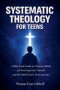 Systematic Theology for Teens: A Bible Study Guide to Christian Beliefs for Understanding God, Yourself, and the World You're Growing Into