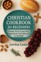 Christian Cookbook For Beginners: 100 Simple Meals Using Ingredients God Approves In the Bible