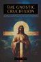 THE GNOSTIC CRUCIFIXION: THE OCCULT TEACHINGS OF JESUS AND THE MYSTERY OF THE CROSS - COLLECTION: ECHOES FROM THE GNOSIS VOL. VII