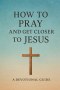 How to Pray and Get Closer to Jesus: Christian Guide to Holiness