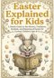 Easter Explained for Kids: A Gentle Guide to the History, Traditions, Symbols and Meaning of Easter for Curious Children ages 8-12