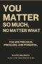 YOU MATTER SO MUCH,  NO MATTER WHAT