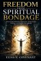 FREEDOM FROM SPIRITUAL BONDAGE: Overcoming Demonic Oppression, Generational Patterns, and Hidden Strongholds Through Biblical Truth