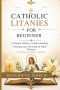 Catholic Litanies for Beginners: A Simple Guide to Understanding, Praying, and Growing in Faith Through Traditional Catholic Litanies