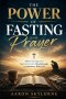 THE POWER OF FASTING AND PRAYER: Biblical Strategies for Spiritual Growth, Breakthrough, and Intimacy With God