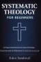 Systematic Theology for Beginners : A Clear Introduction to Core Christian Doctrine and Its Relevance for Faith and Everyday Life.