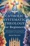 Catholic Systematic Theology for Beginners: A Comprehensive Introduction to Sacred Doctrine, Biblical Foundations, Church Teachings, and Spiritual Pri