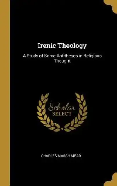 Irenic Theology: A Study of Some Antitheses in Religious Thought