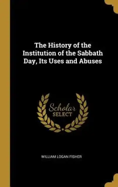 The History of the Institution of the Sabbath Day, Its Uses and Abuses