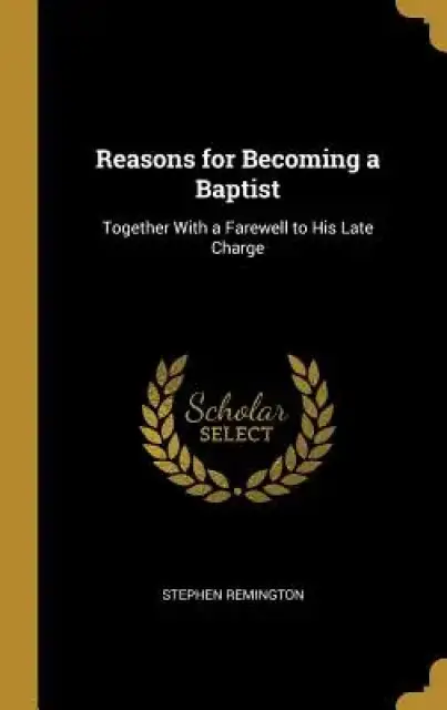 Reasons for Becoming a Baptist: Together With a Farewell to His Late Charge