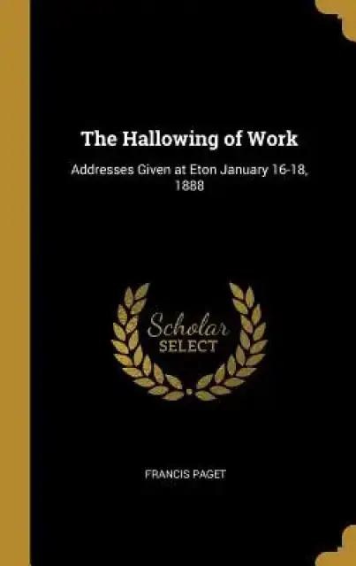The Hallowing of Work: Addresses Given at Eton January 16-18, 1888