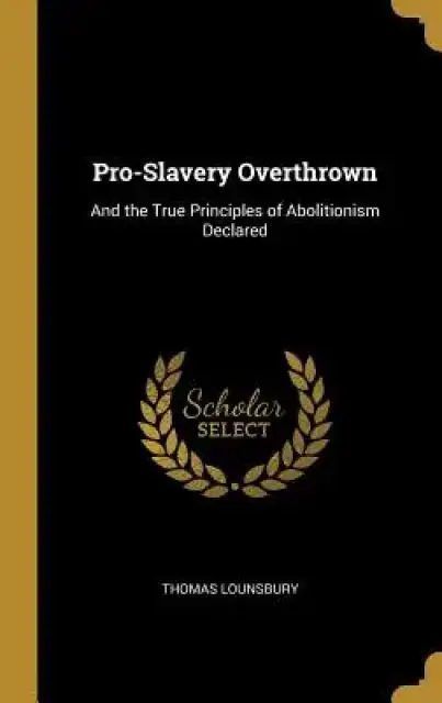 Pro-Slavery Overthrown: And the True Principles of Abolitionism Declared