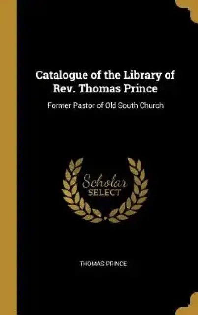Catalogue of the Library of Rev. Thomas Prince: Former Pastor of Old South Church