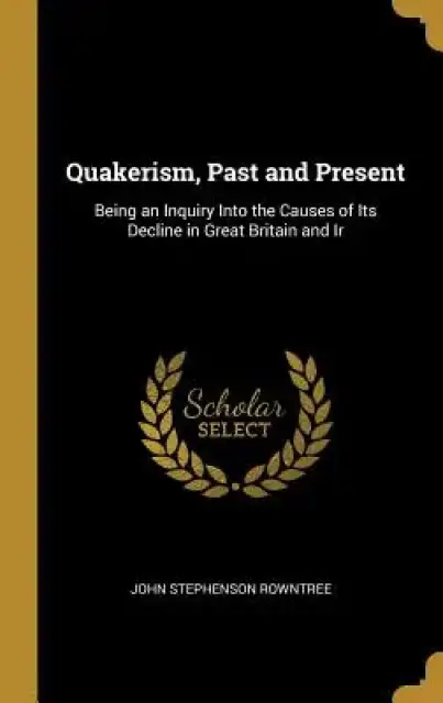 Quakerism, Past and Present: Being an Inquiry Into the Causes of Its Decline in Great Britain and Ir